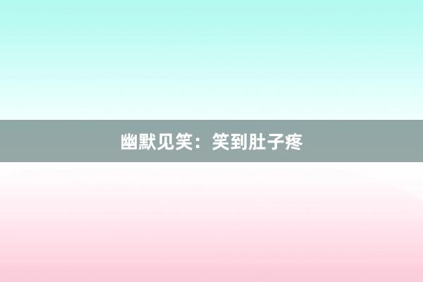 幽默见笑:笑到肚子疼