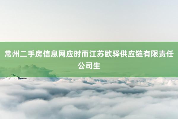 常州二手房信息网应时而江苏欧驿供应链有限责任公司生